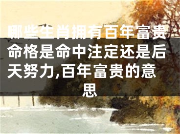 哪些生肖拥有百年富贵命格是命中注定还是后天努力,百年富贵的意思