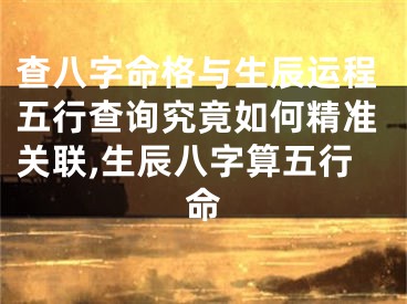 查八字命格与生辰运程五行查询究竟如何精准关联,生辰八字算五行命