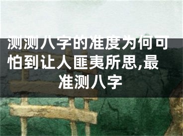 测测八字的准度为何可怕到让人匪夷所思,最准测八字