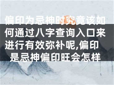 偏印为忌神时究竟该如何通过八字查询入口来进行有效弥补呢,偏印是忌神偏印旺会怎样