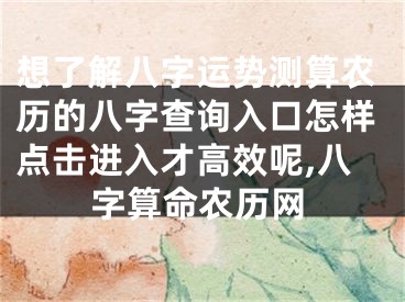 想了解八字运势测算农历的八字查询入口怎样点击进入才高效呢,八字算命农历网