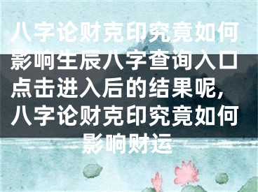 八字论财克印究竟如何影响生辰八字查询入口点击进入后的结果呢,八字论财克印究竟如何影响财运