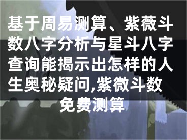 基于周易测算、紫薇斗数八字分析与星斗八字查询能揭示出怎样的人生奥秘疑问,紫微斗数免费测算