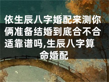 依生辰八字婚配来测你俩准备结婚到底合不合适靠谱吗,生辰八字算命婚配