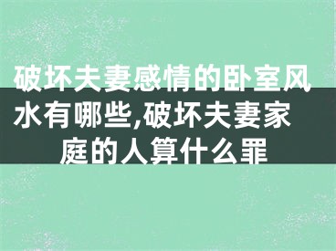 破坏夫妻感情的卧室风水有哪些,破坏夫妻家庭的人算什么罪