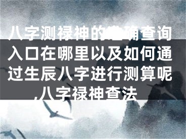 八字测禄神的准确查询入口在哪里以及如何通过生辰八字进行测算呢,八字禄神查法