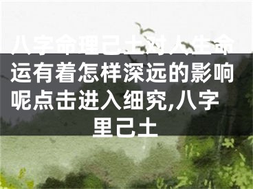 八字命理己土对人生命运有着怎样深远的影响呢点击进入细究,八字里己土