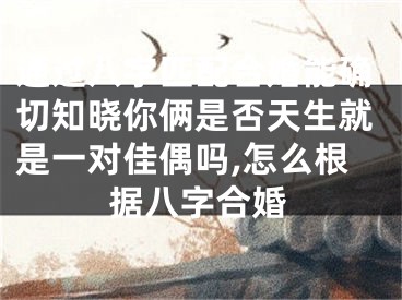 通过八字匹配合婚能确切知晓你俩是否天生就是一对佳偶吗,怎么根据八字合婚