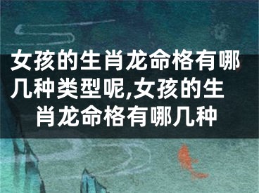 女孩的生肖龙命格有哪几种类型呢,女孩的生肖龙命格有哪几种