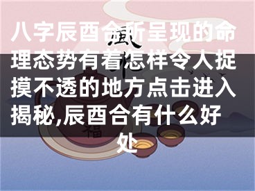 八字辰酉合所呈现的命理态势有着怎样令人捉摸不透的地方点击进入揭秘,辰酉合有什么好处