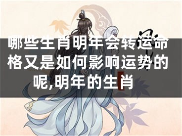 哪些生肖明年会转运命格又是如何影响运势的呢,明年的生肖
