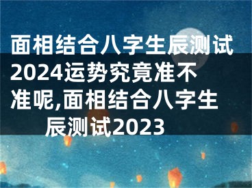 面相结合八字生辰测试2024运势究竟准不准呢,面相结合八字生辰测试2023