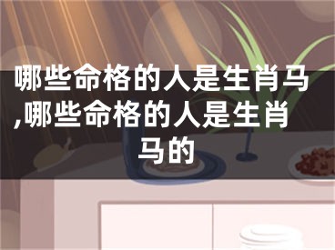 哪些命格的人是生肖马,哪些命格的人是生肖马的