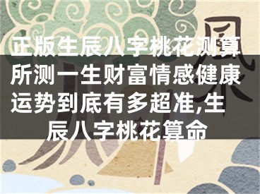 正版生辰八字桃花测算所测一生财富情感健康运势到底有多超准,生辰八字桃花算命