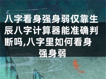 八字看身强身弱仅靠生辰八字计算器能准确判断吗,八字里如何看身强身弱