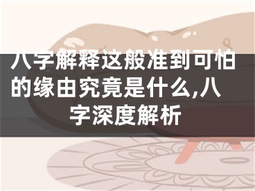 八字解释这般准到可怕的缘由究竟是什么,八字深度解析
