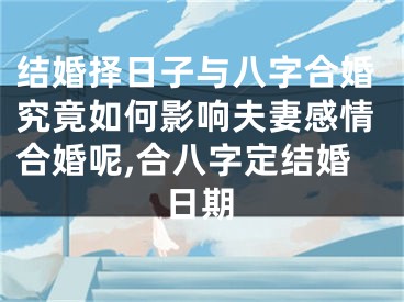 结婚择日子与八字合婚究竟如何影响夫妻感情合婚呢,合八字定结婚日期