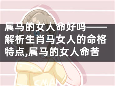 属马的女人命好吗——解析生肖马女人的命格特点,属马的女人命苦