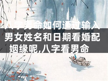 八字男命如何通过输入男女姓名和日期看婚配姻缘呢,八字看男命