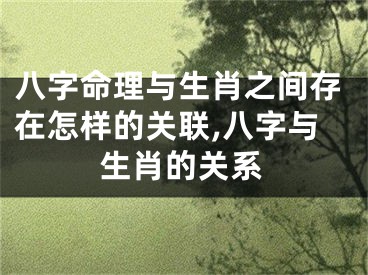 八字命理与生肖之间存在怎样的关联,八字与生肖的关系