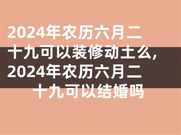 2024年农历六月二十九可以装修动土么,2024年农历六月二十九可以结婚吗