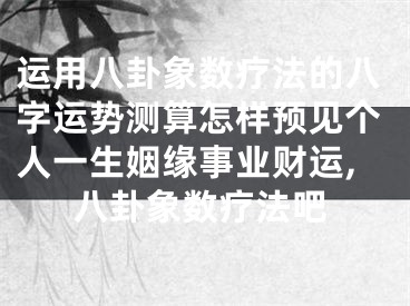 运用八卦象数疗法的八字运势测算怎样预见个人一生姻缘事业财运,八卦象数疗法吧