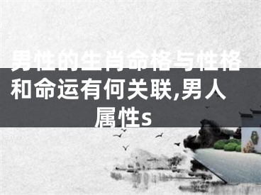 男性的生肖命格与性格和命运有何关联,男人属性s