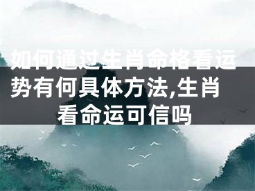 如何通过生肖命格看运势有何具体方法,生肖看命运可信吗