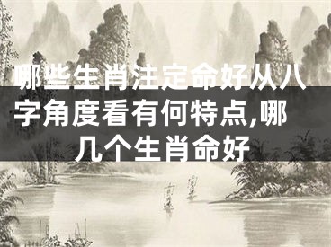 哪些生肖注定命好从八字角度看有何特点,哪几个生肖命好