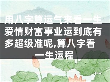 用八字算运气来看一生爱情财富事业运到底有多超级准呢,算八字看一生运程