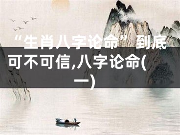 “生肖八字论命”到底可不可信,八字论命(一)