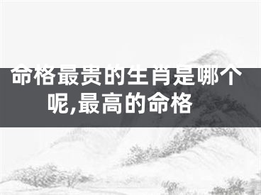 命格最贵的生肖是哪个呢,最高的命格