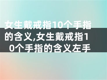女生戴戒指10个手指的含义,女生戴戒指10个手指的含义左手