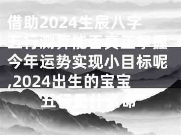 借助2024生辰八字五行测算能否真正掌握今年运势实现小目标呢,2024出生的宝宝五行是什么命