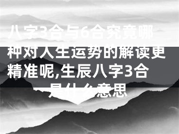 八字3合与6合究竟哪种对人生运势的解读更精准呢,生辰八字3合是什么意思