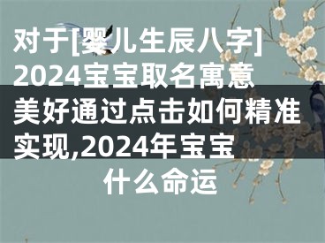 对于[婴儿生辰八字]2024宝宝取名寓意美好通过点击如何精准实现,2024年宝宝什么命运