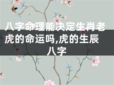 八字命理能决定生肖老虎的命运吗,虎的生辰八字