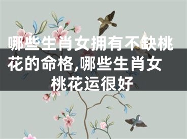 哪些生肖女拥有不缺桃花的命格,哪些生肖女桃花运很好