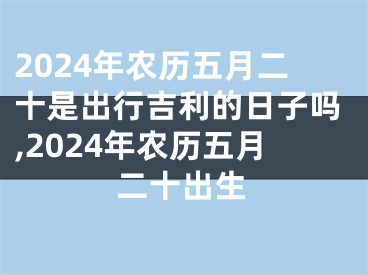 2024年农历五月二十是出行吉利的日子吗,2024年农历五月二十出生