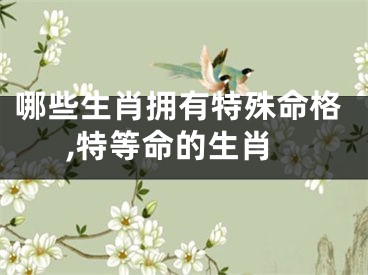 哪些生肖拥有特殊命格,特等命的生肖