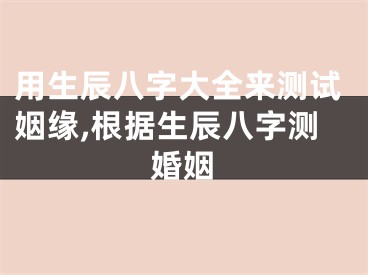 用生辰八字大全来测试姻缘,根据生辰八字测婚姻