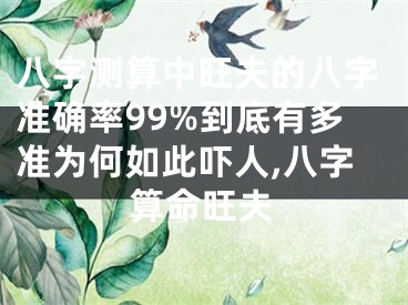 八字测算中旺夫的八字准确率99%到底有多准为何如此吓人,八字算命旺夫