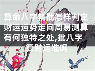 算命八字精批怎样判定财运运势走向周易测算有何独特之处,批八字算财运准吗