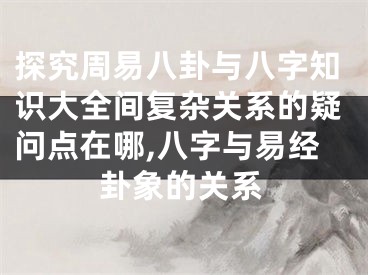 探究周易八卦与八字知识大全间复杂关系的疑问点在哪,八字与易经卦象的关系