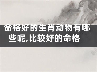 命格好的生肖动物有哪些呢,比较好的命格
