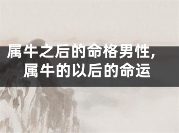属牛之后的命格男性,属牛的以后的命运