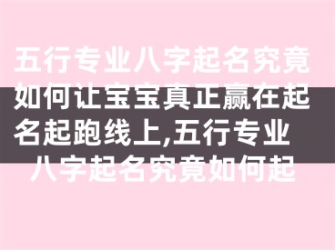五行专业八字起名究竟如何让宝宝真正赢在起名起跑线上,五行专业八字起名究竟如何起