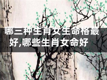 哪三种生肖女生命格最好,哪些生肖女命好