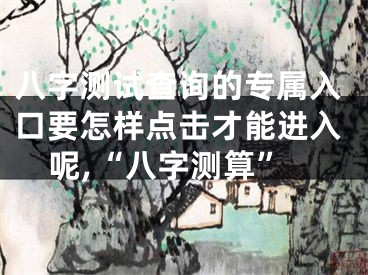 八字测试查询的专属入口要怎样点击才能进入呢,“八字测算”