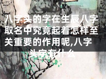 八字头的字在生辰八字取名中究竟起着怎样至关重要的作用呢,八字头字有什么